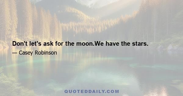 Don't let's ask for the moon.We have the stars.