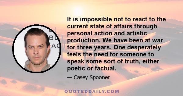 It is impossible not to react to the current state of affairs through personal action and artistic production. We have been at war for three years. One desperately feels the need for someone to speak some sort of truth, 