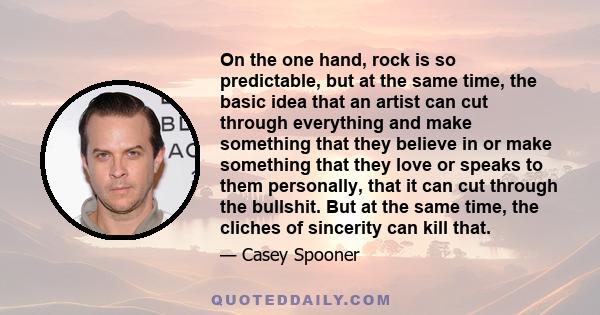 On the one hand, rock is so predictable, but at the same time, the basic idea that an artist can cut through everything and make something that they believe in or make something that they love or speaks to them