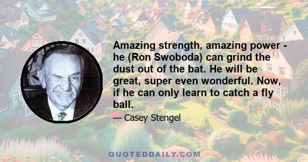 Amazing strength, amazing power - he (Ron Swoboda) can grind the dust out of the bat. He will be great, super even wonderful. Now, if he can only learn to catch a fly ball.