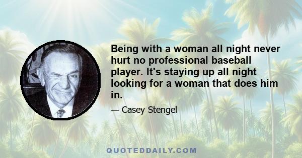 Being with a woman all night never hurt no professional baseball player. It's staying up all night looking for a woman that does him in.