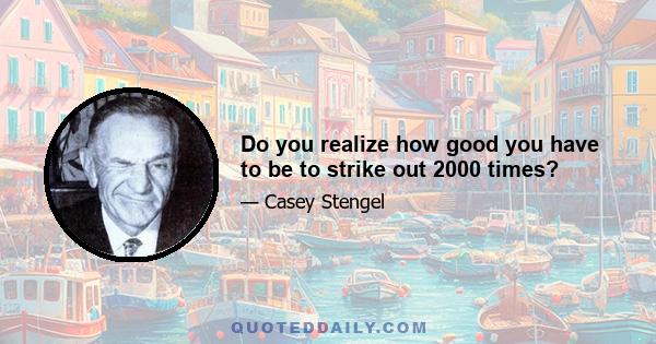 Do you realize how good you have to be to strike out 2000 times?