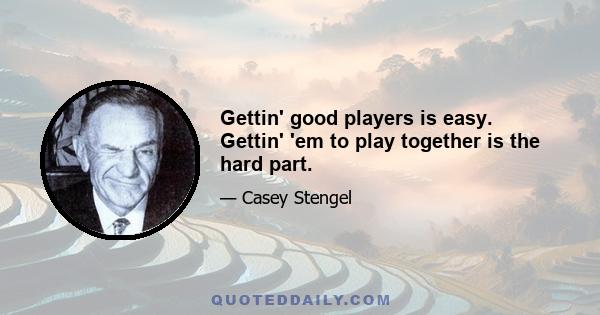 Gettin' good players is easy. Gettin' 'em to play together is the hard part.