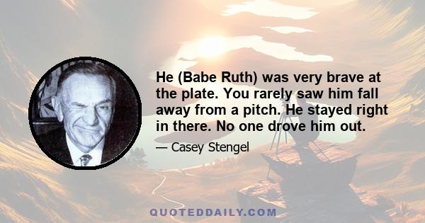 He (Babe Ruth) was very brave at the plate. You rarely saw him fall away from a pitch. He stayed right in there. No one drove him out.