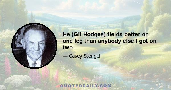 He (Gil Hodges) fields better on one leg than anybody else I got on two.