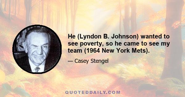 He (Lyndon B. Johnson) wanted to see poverty, so he came to see my team (1964 New York Mets).