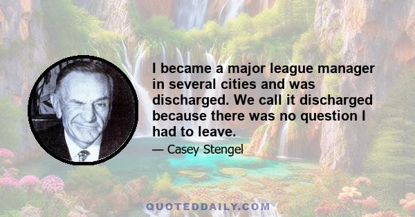 I became a major league manager in several cities and was discharged. We call it discharged because there was no question I had to leave.