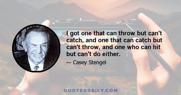 I got one that can throw but can't catch, and one that can catch but can't throw, and one who can hit but can't do either.