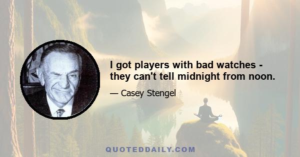 I got players with bad watches - they can't tell midnight from noon.