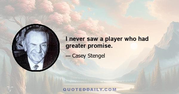 I never saw a player who had greater promise.