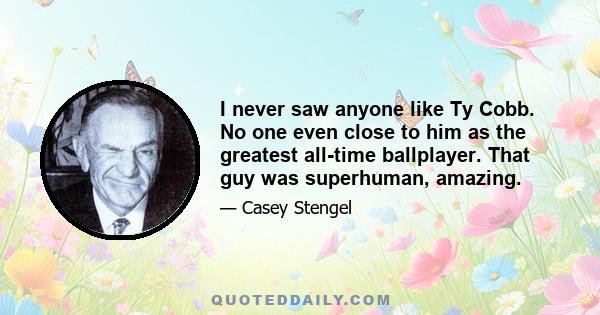 I never saw anyone like Ty Cobb. No one even close to him as the greatest all-time ballplayer. That guy was superhuman, amazing.