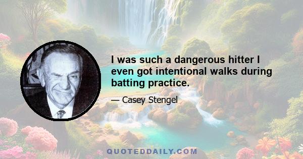 I was such a dangerous hitter I even got intentional walks during batting practice.