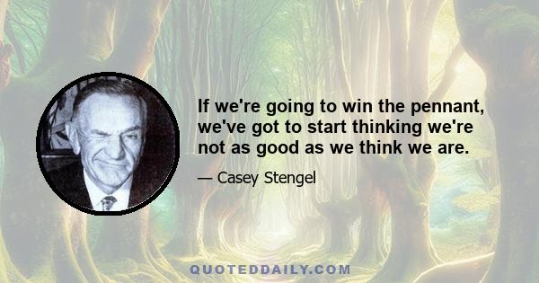 If we're going to win the pennant, we've got to start thinking we're not as good as we think we are.