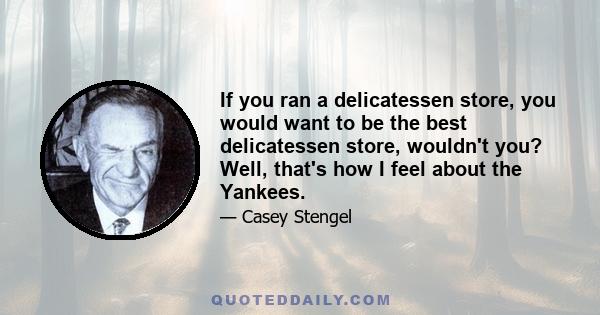 If you ran a delicatessen store, you would want to be the best delicatessen store, wouldn't you? Well, that's how I feel about the Yankees.