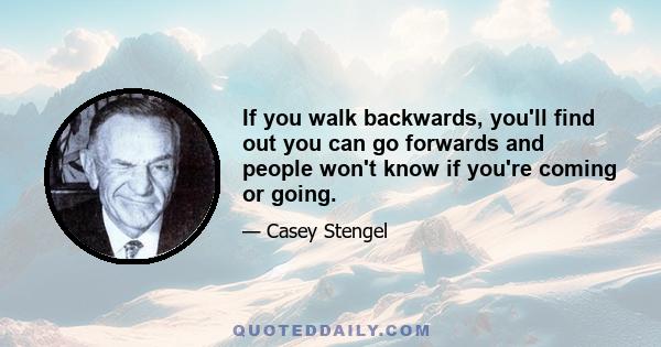 If you walk backwards, you'll find out you can go forwards and people won't know if you're coming or going.