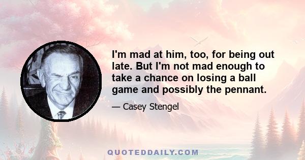 I'm mad at him, too, for being out late. But I'm not mad enough to take a chance on losing a ball game and possibly the pennant.