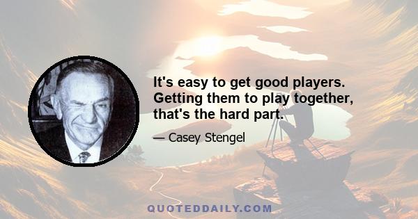 It's easy to get good players. Getting them to play together, that's the hard part.