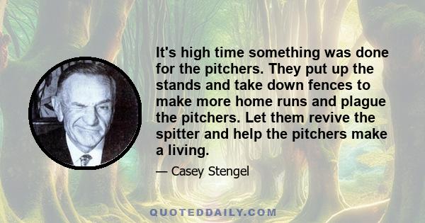 It's high time something was done for the pitchers. They put up the stands and take down fences to make more home runs and plague the pitchers. Let them revive the spitter and help the pitchers make a living.