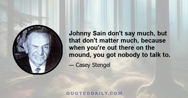 Johnny Sain don't say much, but that don't matter much, because when you're out there on the mound, you got nobody to talk to.