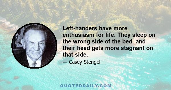 Left-handers have more enthusiasm for life. They sleep on the wrong side of the bed, and their head gets more stagnant on that side.