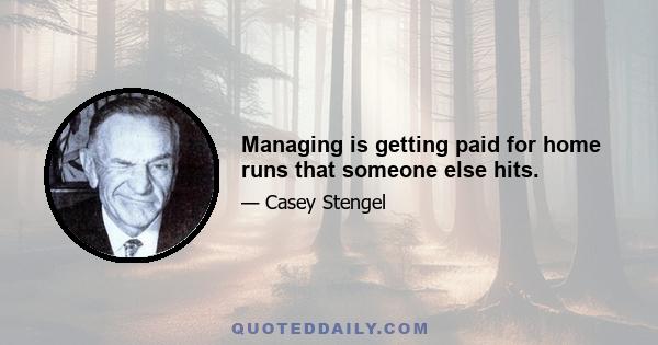 Managing is getting paid for home runs that someone else hits.