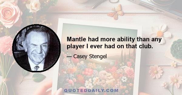 Mantle had more ability than any player I ever had on that club.