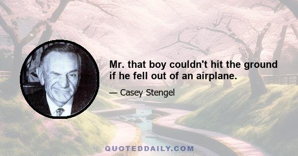 Mr. that boy couldn't hit the ground if he fell out of an airplane.