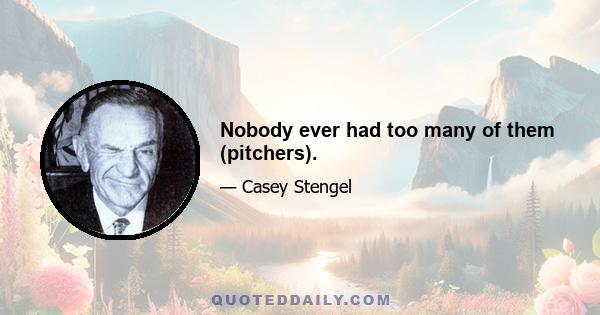 Nobody ever had too many of them (pitchers).