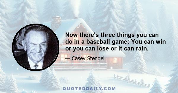 Now there's three things you can do in a baseball game: You can win or you can lose or it can rain.