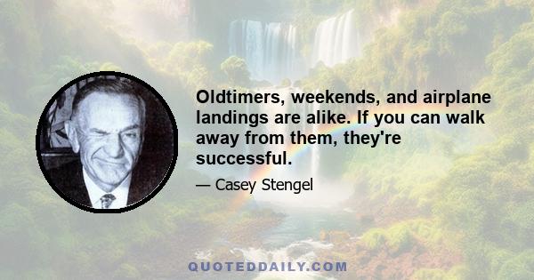 Oldtimers, weekends, and airplane landings are alike. If you can walk away from them, they're successful.