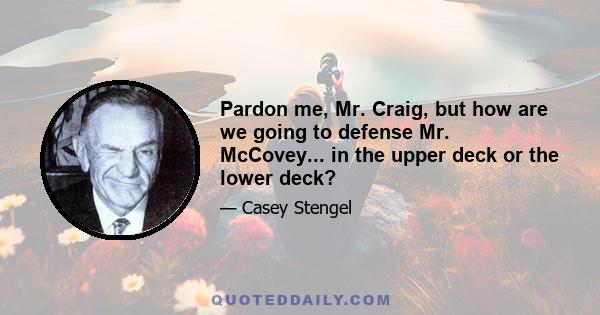 Pardon me, Mr. Craig, but how are we going to defense Mr. McCovey... in the upper deck or the lower deck?