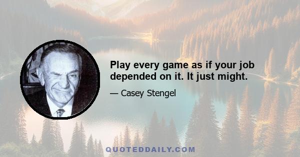 Play every game as if your job depended on it. It just might.