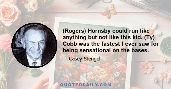 (Rogers) Hornsby could run like anything but not like this kid. (Ty) Cobb was the fastest I ever saw for being sensational on the bases.