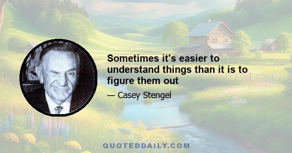 Sometimes it's easier to understand things than it is to figure them out