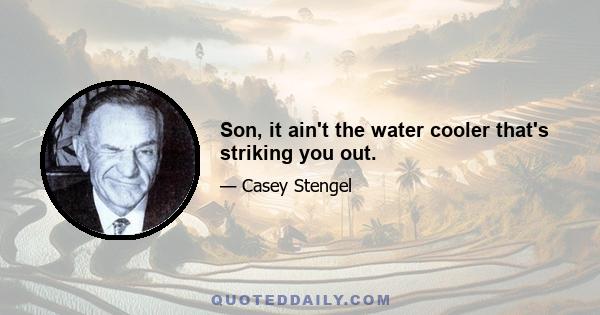 Son, it ain't the water cooler that's striking you out.