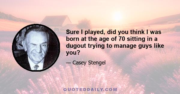 Sure I played, did you think I was born at the age of 70 sitting in a dugout trying to manage guys like you?