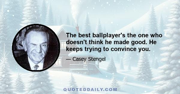 The best ballplayer's the one who doesn't think he made good. He keeps trying to convince you.