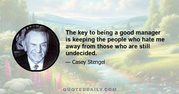 The key to being a good manager is keeping the people who hate me away from those who are still undecided.