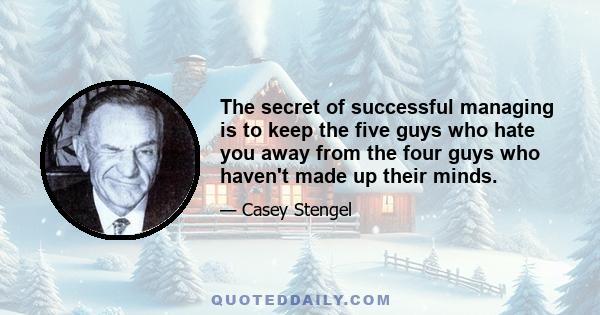 The secret of successful managing is to keep the five guys who hate you away from the four guys who haven't made up their minds.