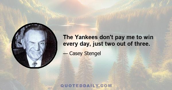 The Yankees don't pay me to win every day, just two out of three.