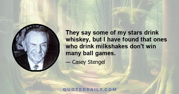 They say some of my stars drink whiskey, but I have found that ones who drink milkshakes don't win many ball games.