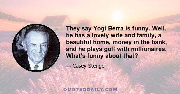 They say Yogi Berra is funny. Well, he has a lovely wife and family, a beautiful home, money in the bank, and he plays golf with millionaires. What's funny about that?