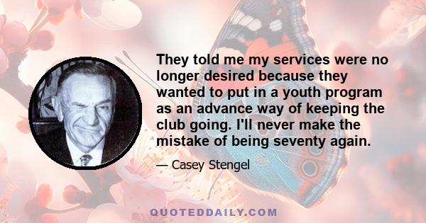 They told me my services were no longer desired because they wanted to put in a youth program as an advance way of keeping the club going. I'll never make the mistake of being seventy again.