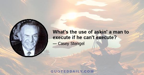 What's the use of askin' a man to execute if he can't execute?