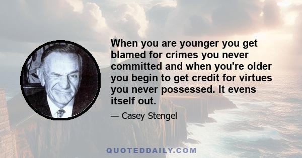 When you are younger you get blamed for crimes you never committed and when you're older you begin to get credit for virtues you never possessed. It evens itself out.