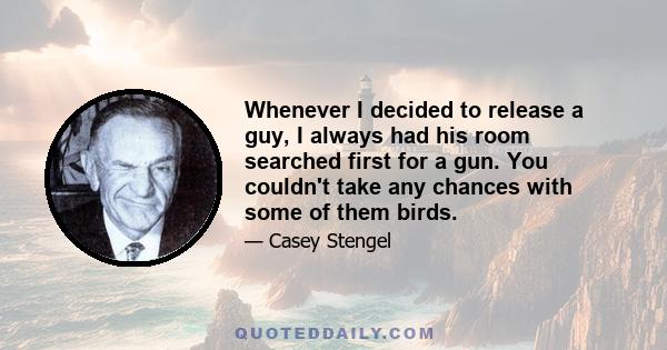 Whenever I decided to release a guy, I always had his room searched first for a gun. You couldn't take any chances with some of them birds.