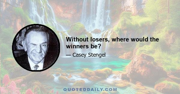 Without losers, where would the winners be?