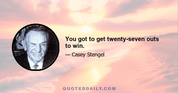 You got to get twenty-seven outs to win.