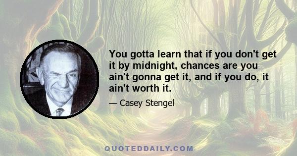 You gotta learn that if you don't get it by midnight, chances are you ain't gonna get it, and if you do, it ain't worth it.