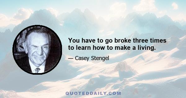 You have to go broke three times to learn how to make a living.